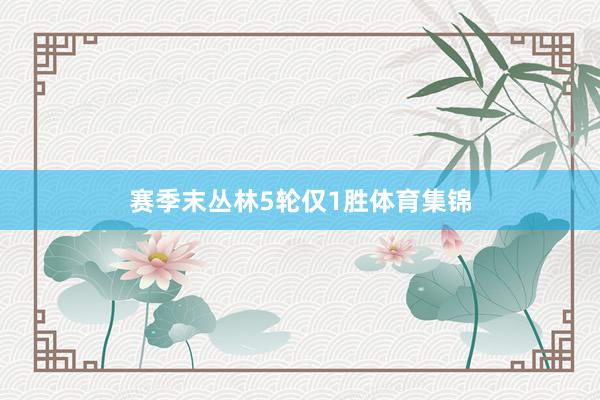 赛季末丛林5轮仅1胜体育集锦