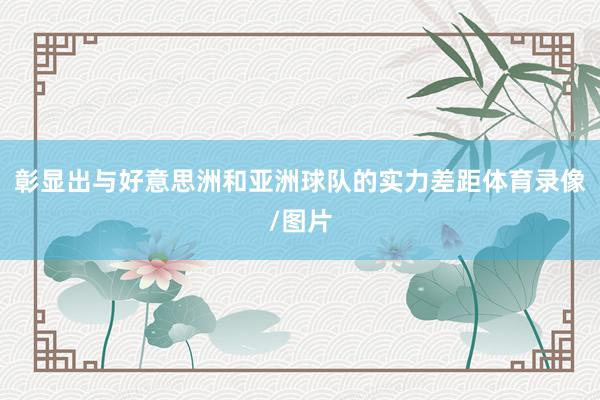彰显出与好意思洲和亚洲球队的实力差距体育录像/图片