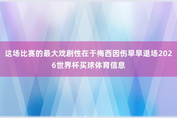 这场比赛的最大戏剧性在于梅西因伤早早退场2026世界杯买球体育信息