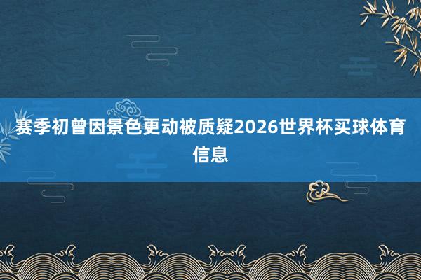 赛季初曾因景色更动被质疑2026世界杯买球体育信息
