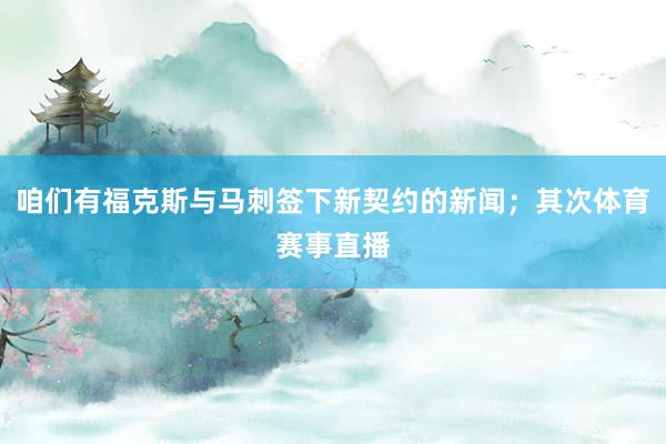 咱们有福克斯与马刺签下新契约的新闻；其次体育赛事直播