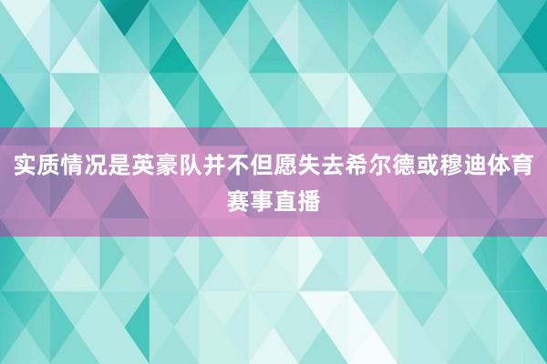 实质情况是英豪队并不但愿失去希尔德或穆迪体育赛事直播