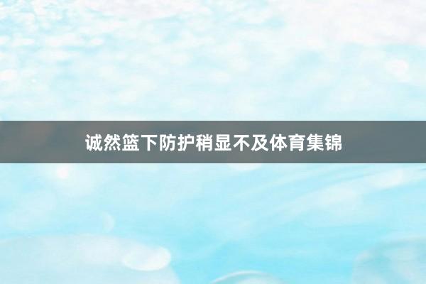 诚然篮下防护稍显不及体育集锦