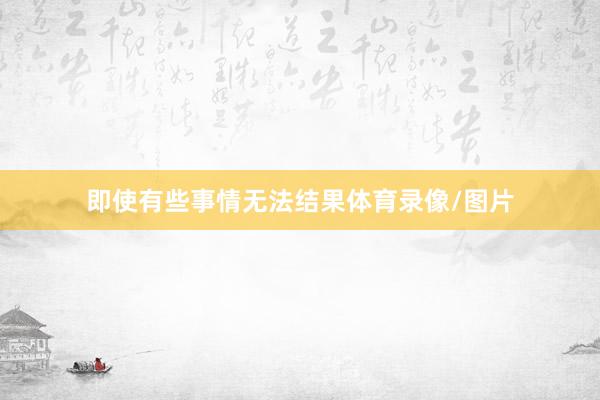 即使有些事情无法结果体育录像/图片
