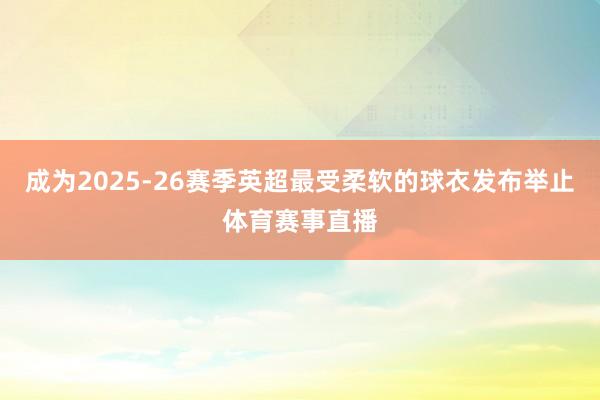 成为2025-26赛季英超最受柔软的球衣发布举止体育赛事直播