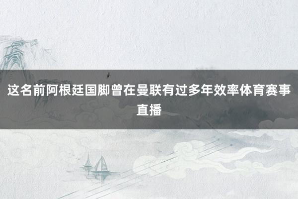 这名前阿根廷国脚曾在曼联有过多年效率体育赛事直播