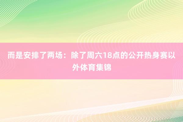 而是安排了两场：除了周六18点的公开热身赛以外体育集锦