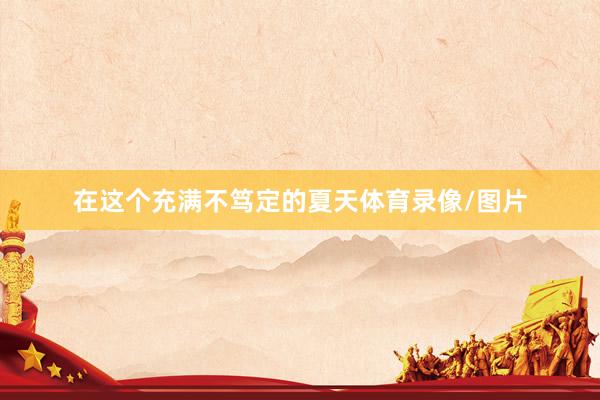 在这个充满不笃定的夏天体育录像/图片