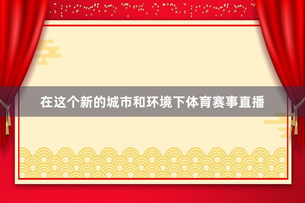 在这个新的城市和环境下体育赛事直播