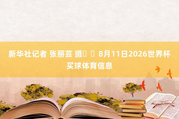 新华社记者 张丽芸 摄  8月11日2026世界杯买球体育信息