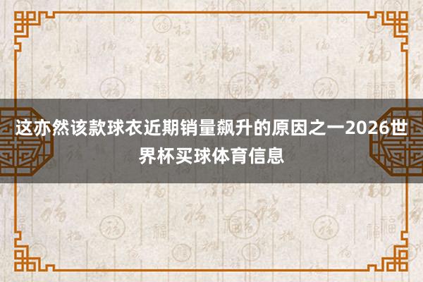 这亦然该款球衣近期销量飙升的原因之一2026世界杯买球体育信息