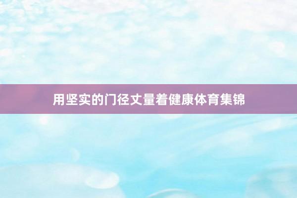用坚实的门径丈量着健康体育集锦