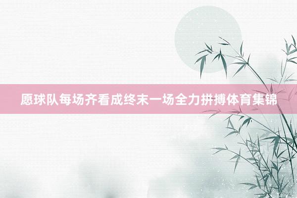 愿球队每场齐看成终末一场全力拼搏体育集锦