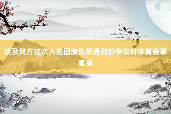谈及我方这次入选国度队所遇到的争议时体育赛事直播