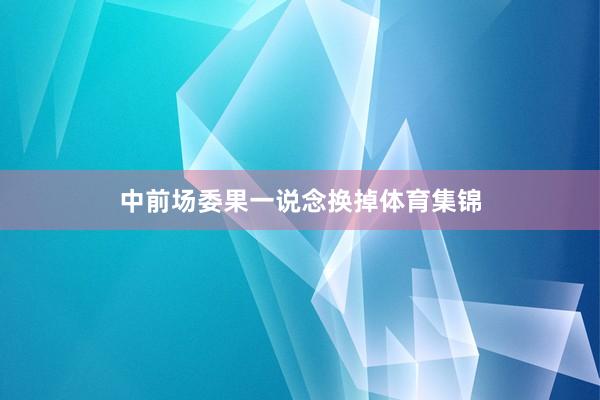 中前场委果一说念换掉体育集锦