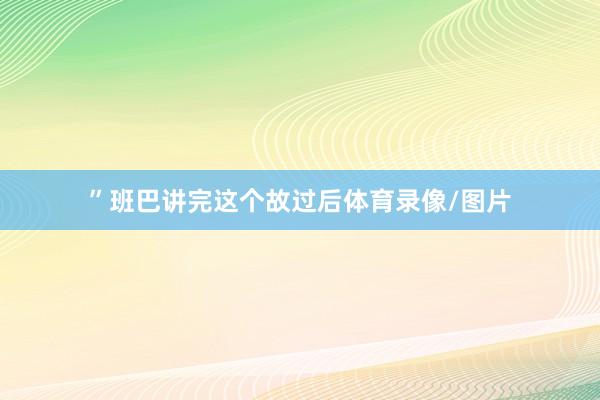 ”班巴讲完这个故过后体育录像/图片