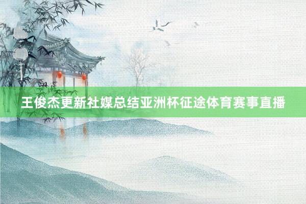 王俊杰更新社媒总结亚洲杯征途体育赛事直播
