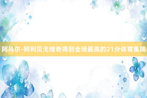 阿马尔-阿利贝戈维奇得到全场最高的21分体育集锦