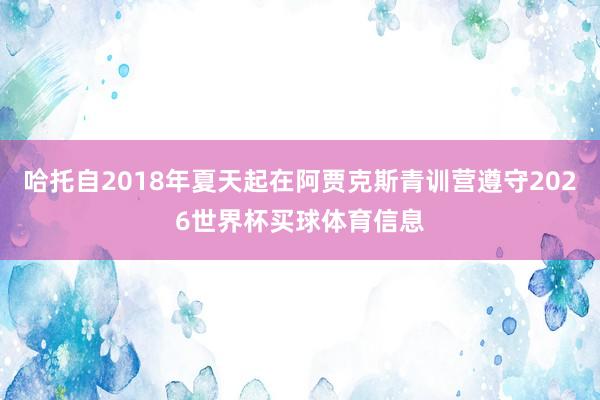 哈托自2018年夏天起在阿贾克斯青训营遵守2026世界杯买球体育信息