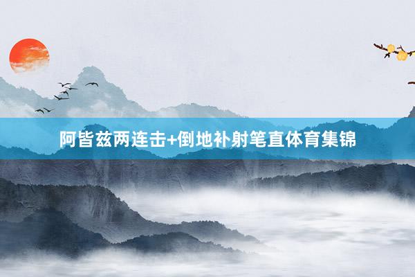 阿皆兹两连击+倒地补射笔直体育集锦