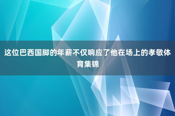 这位巴西国脚的年薪不仅响应了他在场上的孝敬体育集锦