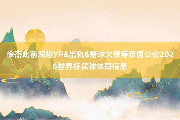 徐杰此前深陷YP&出轨&赌球欠债等负面公论2026世界杯买球体育信息