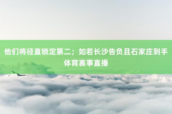 他们将径直锁定第二；如若长沙告负且石家庄到手体育赛事直播