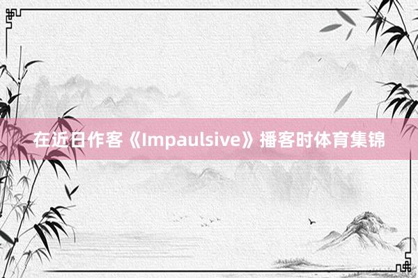 在近日作客《Impaulsive》播客时体育集锦