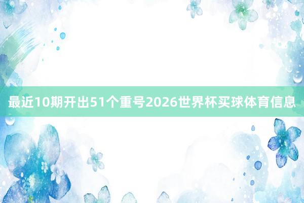 最近10期开出51个重号2026世界杯买球体育信息