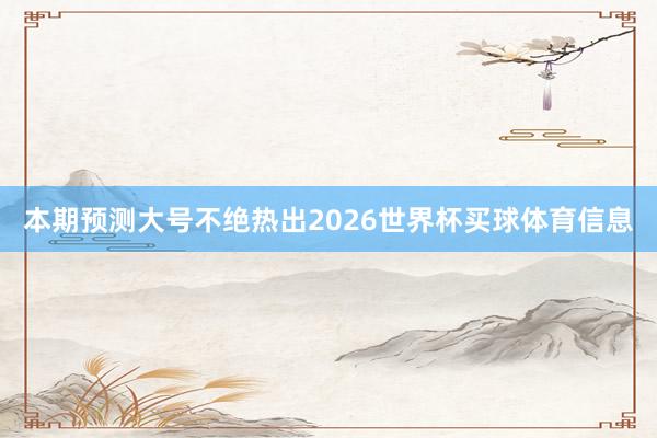 本期预测大号不绝热出2026世界杯买球体育信息