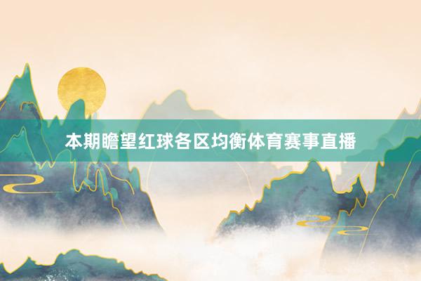 本期瞻望红球各区均衡体育赛事直播