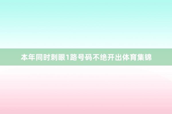 本年同时刺眼1路号码不绝开出体育集锦