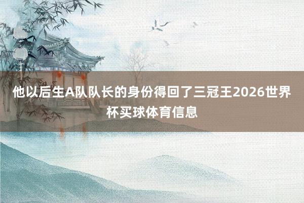 他以后生A队队长的身份得回了三冠王2026世界杯买球体育信息