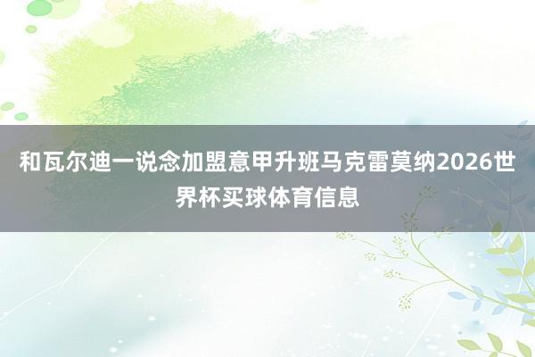 和瓦尔迪一说念加盟意甲升班马克雷莫纳2026世界杯买球体育信息