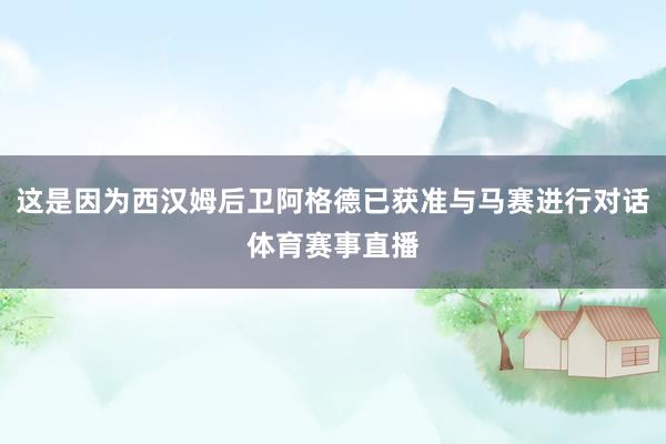 这是因为西汉姆后卫阿格德已获准与马赛进行对话体育赛事直播