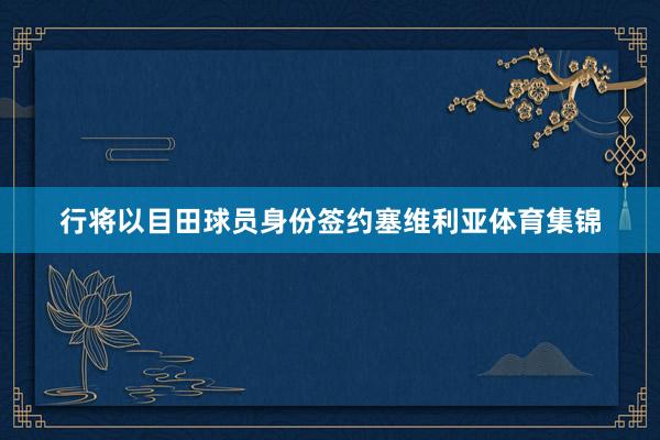 行将以目田球员身份签约塞维利亚体育集锦