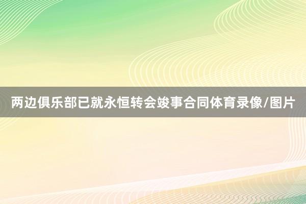 两边俱乐部已就永恒转会竣事合同体育录像/图片