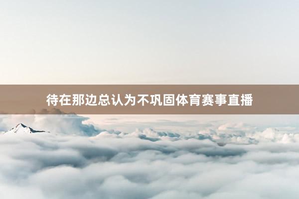 待在那边总认为不巩固体育赛事直播