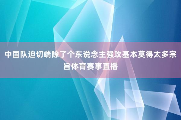 中国队迫切端除了个东说念主强攻基本莫得太多宗旨体育赛事直播