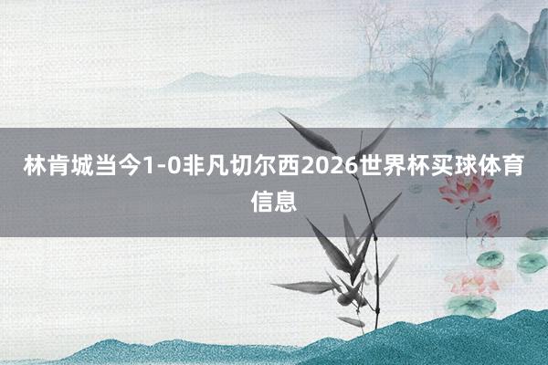 林肯城当今1-0非凡切尔西2026世界杯买球体育信息