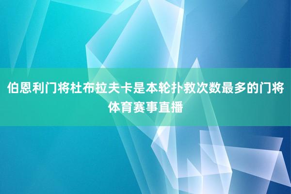 伯恩利门将杜布拉夫卡是本轮扑救次数最多的门将体育赛事直播