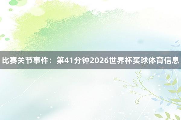 比赛关节事件：第41分钟2026世界杯买球体育信息