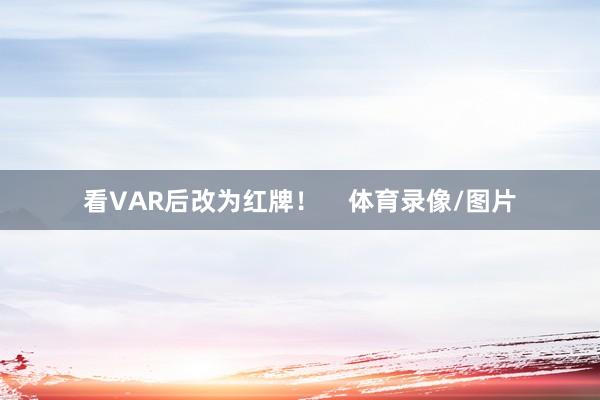 看VAR后改为红牌！    体育录像/图片