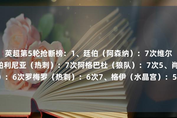 英超第5轮抢断榜：1、廷伯（阿森纳）：7次维尔特曼（布莱顿）：7次帕利尼亚（热刺）：7次阿格巴杜（狼队）：7次5、肖恩-朗斯塔夫（利兹联）：6次罗梅罗（热刺）：6次7、格伊（水晶宫）：5次詹姆斯-加纳（埃弗顿）：5次克雷伊奇（狼队）：5次赫拉芬贝赫（利物浦）：5次    体育录像/图片