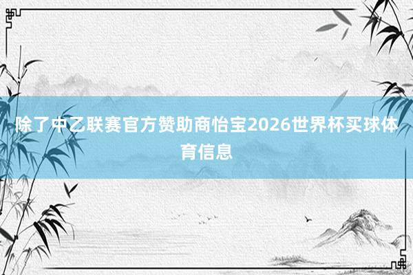 除了中乙联赛官方赞助商怡宝2026世界杯买球体育信息