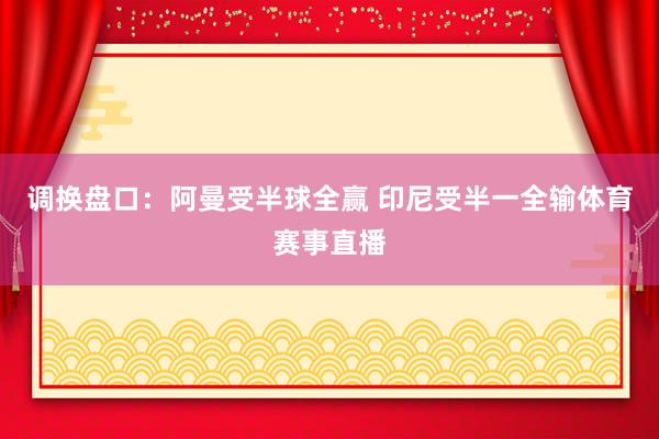 调换盘口:阿曼受半球全赢 印尼受半一全输体育赛事直播