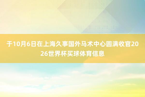 于10月6日在上海久事国外马术中心圆满收官2026世界杯买球体育信息