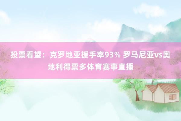 投票看望：克罗地亚援手率93% 罗马尼亚vs奥地利得票多体育赛事直播