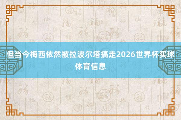 但当今梅西依然被拉波尔塔搞走2026世界杯买球体育信息