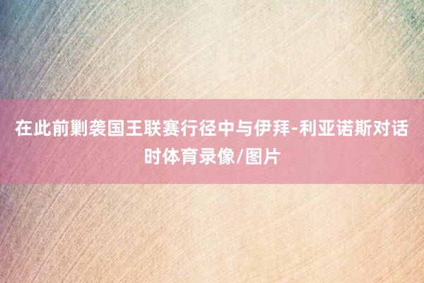 在此前剿袭国王联赛行径中与伊拜-利亚诺斯对话时体育录像/图片